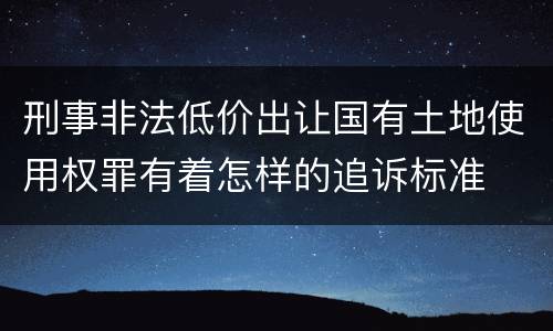刑事非法低价出让国有土地使用权罪有着怎样的追诉标准