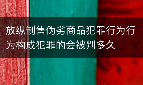 放纵制售伪劣商品犯罪行为行为构成犯罪的会被判多久