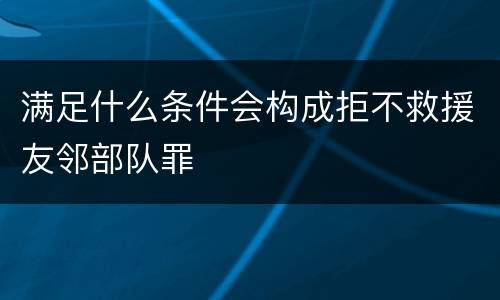 满足什么条件会构成拒不救援友邻部队罪