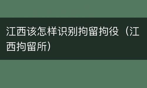 江西该怎样识别拘留拘役（江西拘留所）