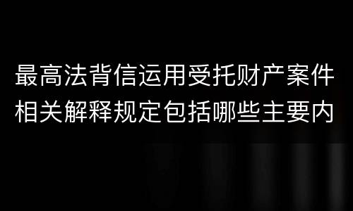 最高法背信运用受托财产案件相关解释规定包括哪些主要内容