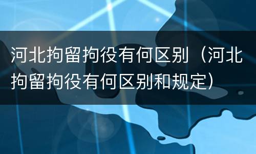 河北拘留拘役有何区别（河北拘留拘役有何区别和规定）