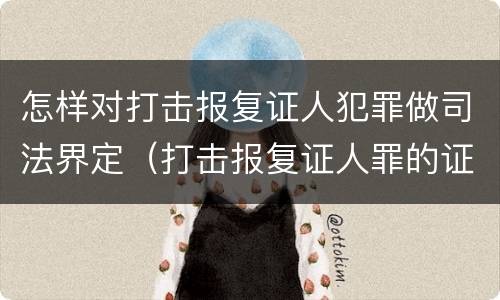 怎样对打击报复证人犯罪做司法界定（打击报复证人罪的证人范围）