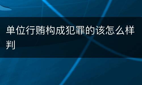单位行贿构成犯罪的该怎么样判