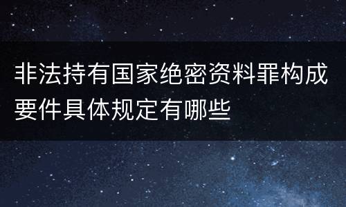非法持有国家绝密资料罪构成要件具体规定有哪些