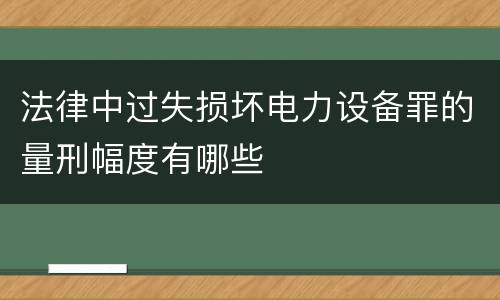 法律中过失损坏电力设备罪的量刑幅度有哪些