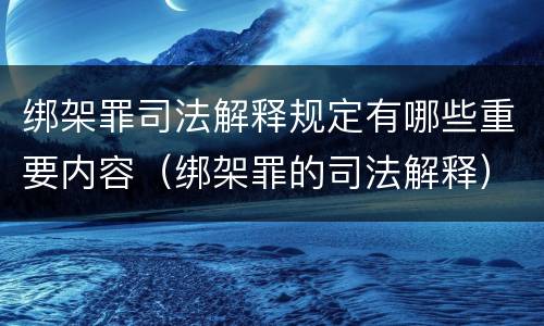 绑架罪司法解释规定有哪些重要内容（绑架罪的司法解释）