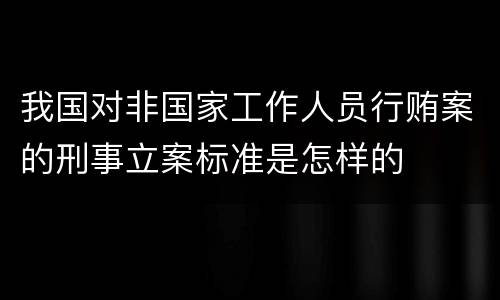 我国对非国家工作人员行贿案的刑事立案标准是怎样的