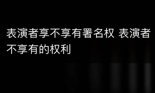 表演者享不享有署名权 表演者不享有的权利