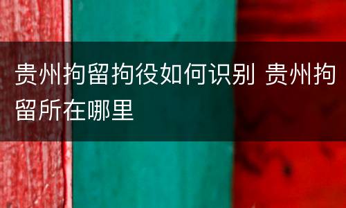 贵州拘留拘役如何识别 贵州拘留所在哪里