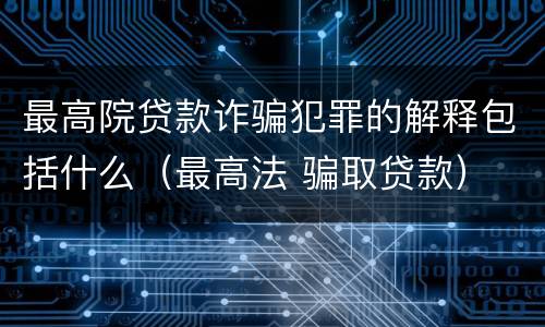 最高院贷款诈骗犯罪的解释包括什么（最高法 骗取贷款）