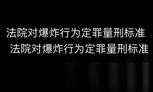 法院对爆炸行为定罪量刑标准 法院对爆炸行为定罪量刑标准最新