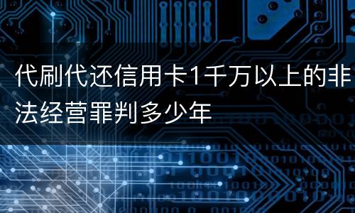 代刷代还信用卡1千万以上的非法经营罪判多少年