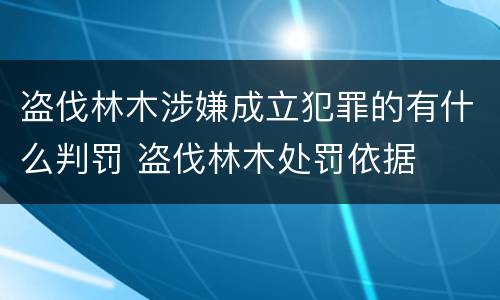 盗伐林木涉嫌成立犯罪的有什么判罚 盗伐林木处罚依据
