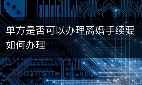 单方是否可以办理离婚手续要如何办理