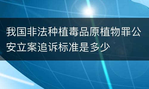 我国非法种植毒品原植物罪公安立案追诉标准是多少