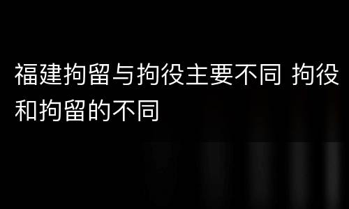 福建拘留与拘役主要不同 拘役和拘留的不同