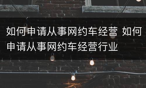 如何申请从事网约车经营 如何申请从事网约车经营行业