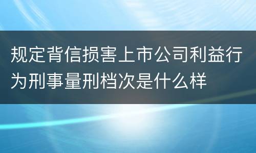 规定背信损害上市公司利益行为刑事量刑档次是什么样