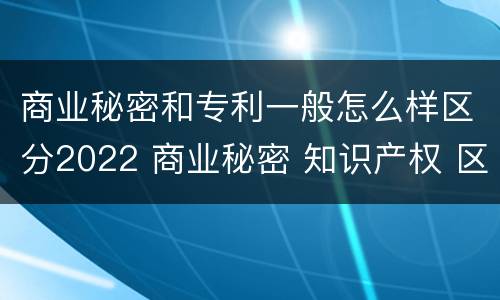 商业秘密和专利一般怎么样区分2022 商业秘密 知识产权 区别