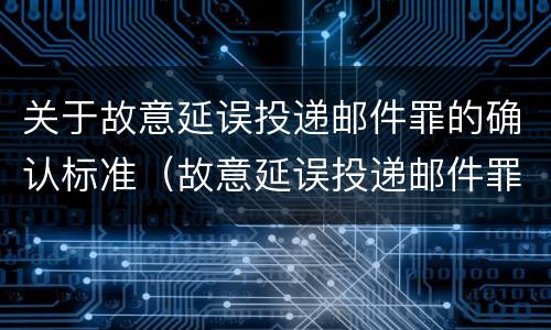 关于故意延误投递邮件罪的确认标准（故意延误投递邮件罪的立案标准）
