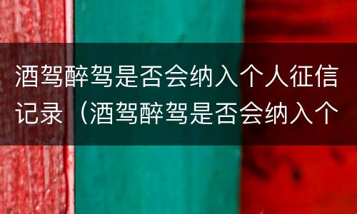 酒驾醉驾是否会纳入个人征信记录（酒驾醉驾是否会纳入个人征信记录查询）