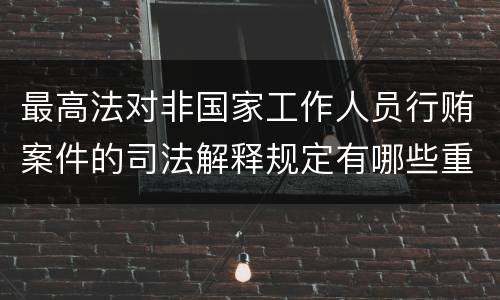 最高法对非国家工作人员行贿案件的司法解释规定有哪些重要内容