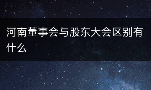 河南董事会与股东大会区别有什么