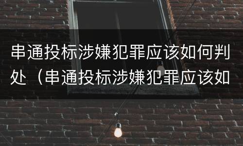 串通投标涉嫌犯罪应该如何判处（串通投标涉嫌犯罪应该如何判处罚款）