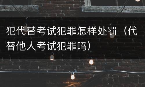 犯代替考试犯罪怎样处罚（代替他人考试犯罪吗）