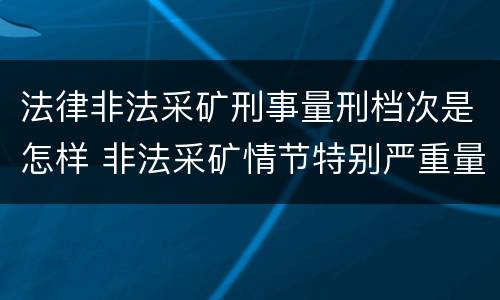法律非法采矿刑事量刑档次是怎样 非法采矿情节特别严重量刑