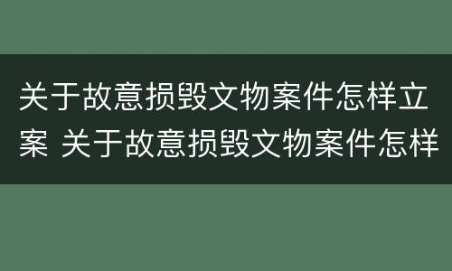 关于故意损毁文物案件怎样立案 关于故意损毁文物案件怎样立案的