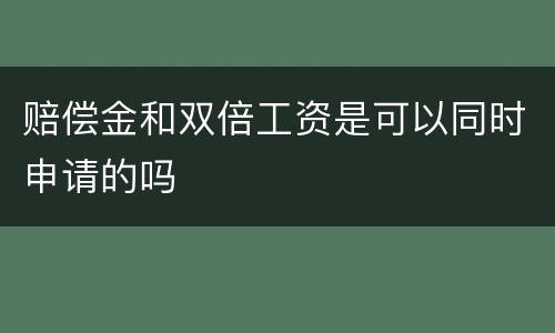 赔偿金和双倍工资是可以同时申请的吗