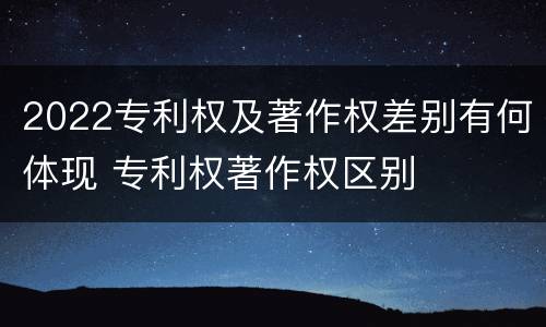 2022专利权及著作权差别有何体现 专利权著作权区别