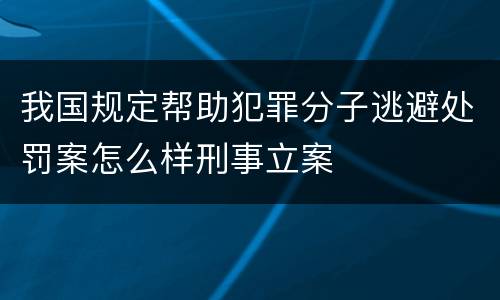 我国规定帮助犯罪分子逃避处罚案怎么样刑事立案