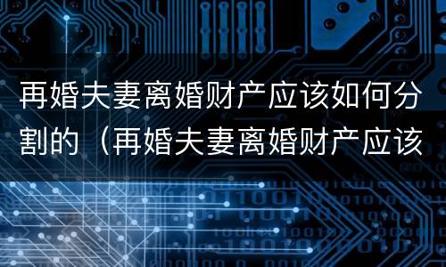 再婚夫妻离婚财产应该如何分割的（再婚夫妻离婚财产应该如何分割的呢）