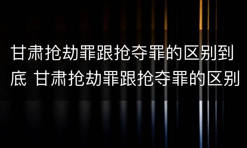 甘肃抢劫罪跟抢夺罪的区别到底 甘肃抢劫罪跟抢夺罪的区别到底是什么