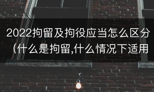 2022拘留及拘役应当怎么区分（什么是拘留,什么情况下适用拘留）