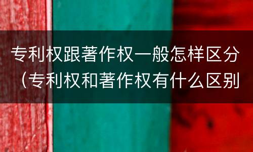 专利权跟著作权一般怎样区分（专利权和著作权有什么区别）