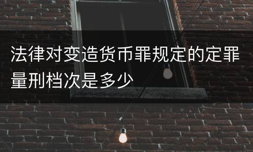 法律对变造货币罪规定的定罪量刑档次是多少