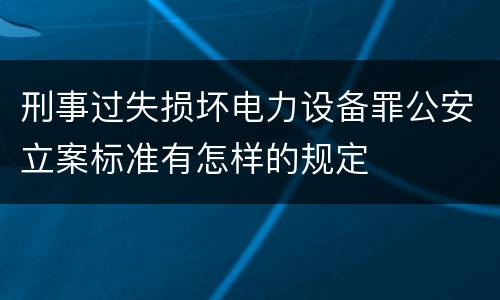 刑事过失损坏电力设备罪公安立案标准有怎样的规定