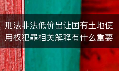 刑法非法低价出让国有土地使用权犯罪相关解释有什么重要规定