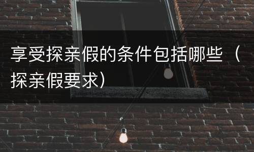 享受探亲假的条件包括哪些（探亲假要求）