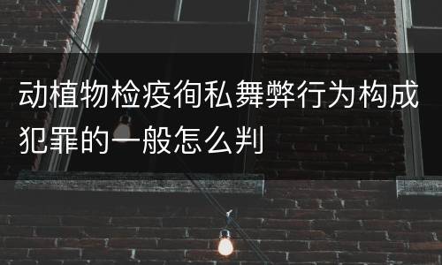 动植物检疫徇私舞弊行为构成犯罪的一般怎么判