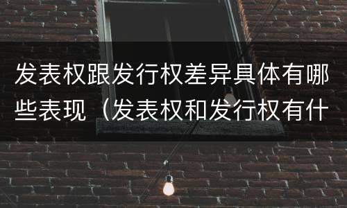 发表权跟发行权差异具体有哪些表现（发表权和发行权有什么区别）