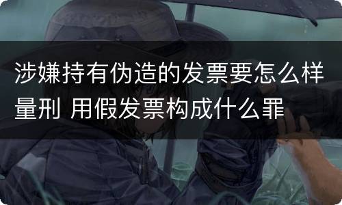 涉嫌持有伪造的发票要怎么样量刑 用假发票构成什么罪