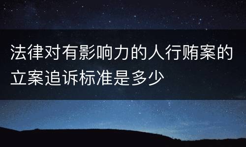 法律对有影响力的人行贿案的立案追诉标准是多少