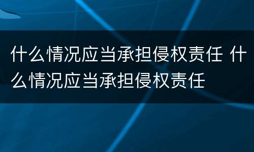 什么情况应当承担侵权责任 什么情况应当承担侵权责任