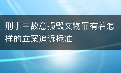 刑事中故意损毁文物罪有着怎样的立案追诉标准