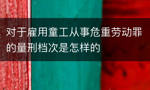 对于雇用童工从事危重劳动罪的量刑档次是怎样的